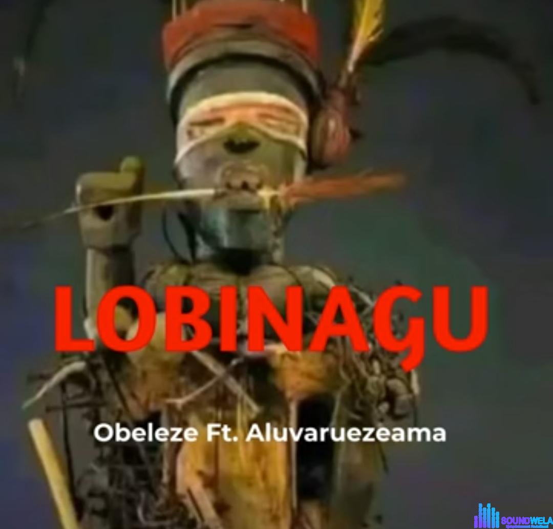 Obeleze - Lobinagu (Feat. Aruvaluezeama) &ndash; Obeleze Lobinagu ft Aruvaluezeama Soundwela
